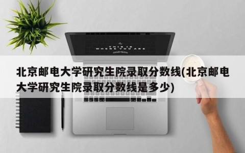 北京邮电大学研究生院录取分数线(北京邮电大学研究生院录取分数线是多少)