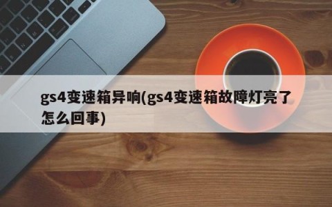 gs4变速箱异响(gs4变速箱故障灯亮了怎么回事)