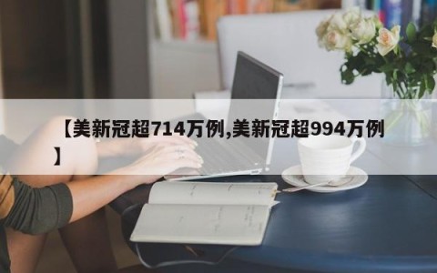 【美新冠超714万例,美新冠超994万例】