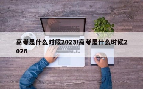 高考是什么时候2023/高考是什么时候2026