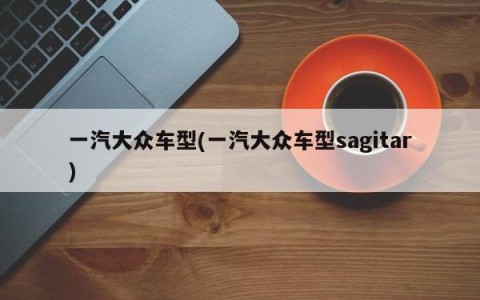 一汽大众车型(一汽大众车型sagitar)