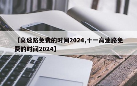 【高速路免费的时间2024,十一高速路免费的时间2024】