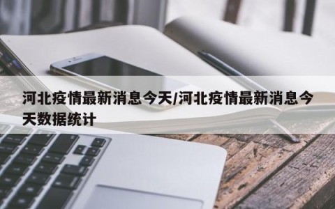 河北疫情最新消息今天/河北疫情最新消息今天数据统计