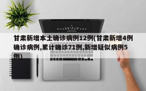甘肃新增本土确诊病例12例(甘肃新增4例确诊病例,累计确诊71例,新增疑似病例5例)