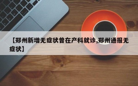 【郑州新增无症状曾在产科就诊,郑州通报无症状】