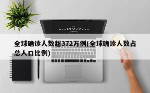 全球确诊人数超372万例(全球确诊人数占总人口比例)
