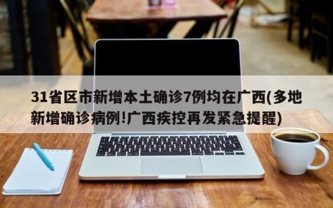 31省区市新增本土确诊7例均在广西(多地新增确诊病例!广西疾控再发紧急提醒)