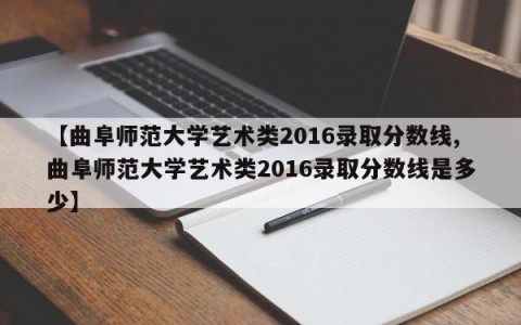 【曲阜师范大学艺术类2016录取分数线,曲阜师范大学艺术类2016录取分数线是多少】