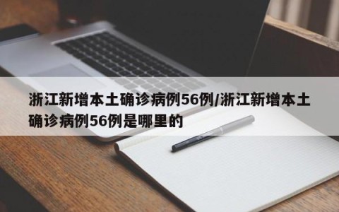 浙江新增本土确诊病例56例/浙江新增本土确诊病例56例是哪里的
