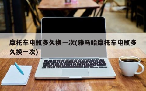 摩托车电瓶多久换一次(雅马哈摩托车电瓶多久换一次)