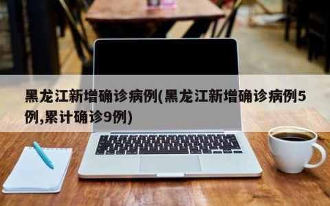 黑龙江新增确诊病例(黑龙江新增确诊病例5例,累计确诊9例)