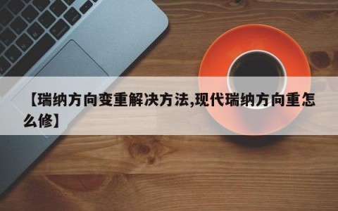 【瑞纳方向变重解决方法,现代瑞纳方向重怎么修】