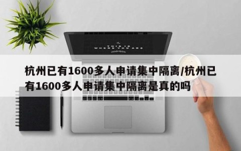 杭州已有1600多人申请集中隔离/杭州已有1600多人申请集中隔离是真的吗