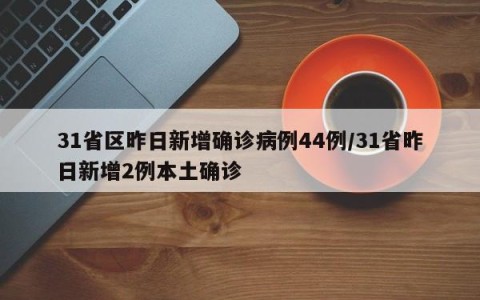 31省区昨日新增确诊病例44例/31省昨日新增2例本土确诊