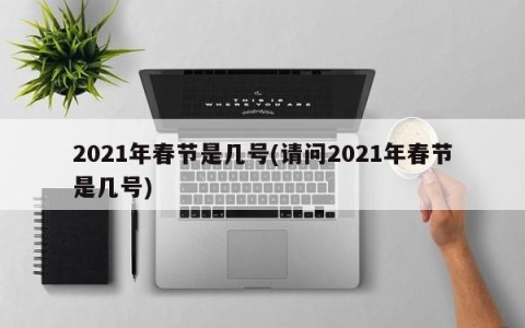 2021年春节是几号(请问2021年春节是几号)