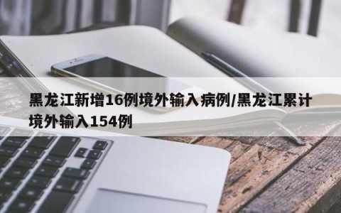 黑龙江新增16例境外输入病例/黑龙江累计境外输入154例