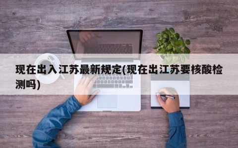 现在出入江苏最新规定(现在出江苏要核酸检测吗)
