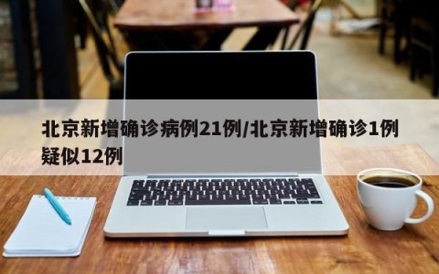 北京新增确诊病例21例/北京新增确诊1例疑似12例