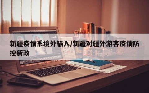 新疆疫情系境外输入/新疆对疆外游客疫情防控新政
