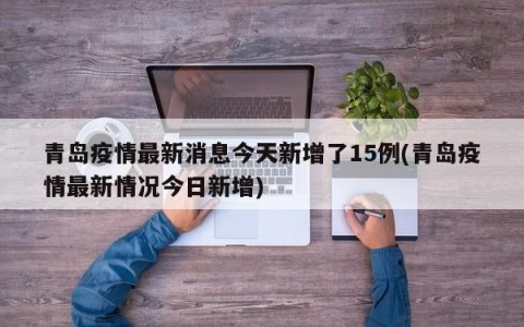 青岛疫情最新消息今天新增了15例(青岛疫情最新情况今日新增)