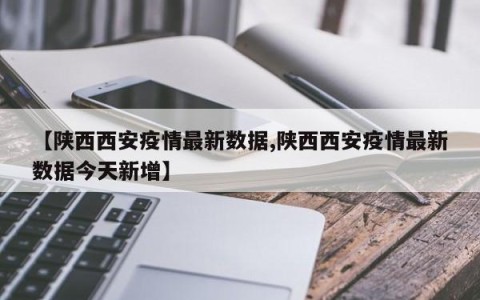 【陕西西安疫情最新数据,陕西西安疫情最新数据今天新增】