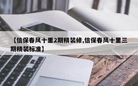 【信保春风十里2期精装修,信保春风十里三期精装标准】