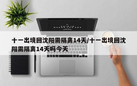 十一出境回沈阳需隔离14天/十一出境回沈阳需隔离14天吗今天