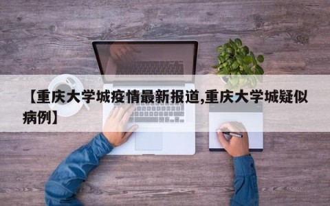 【重庆大学城疫情最新报道,重庆大学城疑似病例】