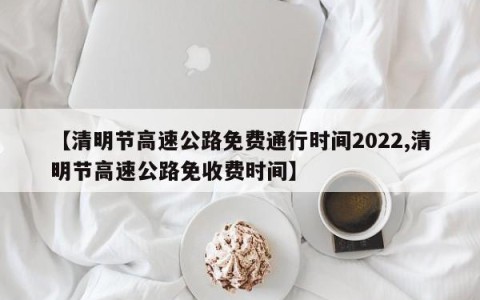 【清明节高速公路免费通行时间2022,清明节高速公路免收费时间】