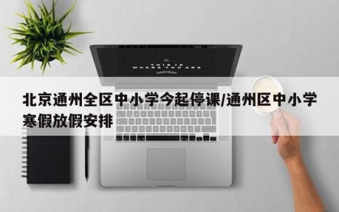北京通州全区中小学今起停课/通州区中小学寒假放假安排