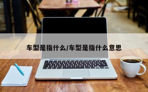车型是指什么/车型是指什么意思