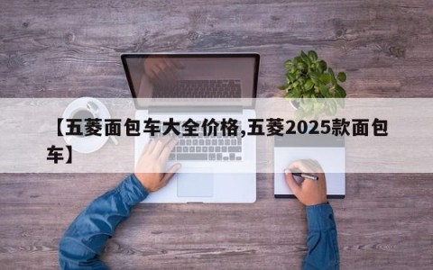 【五菱面包车大全价格,五菱2025款面包车】