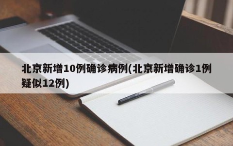 北京新增10例确诊病例(北京新增确诊1例疑似12例)
