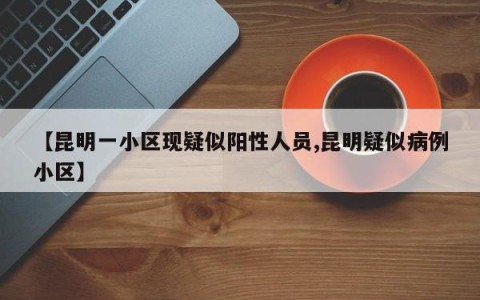 【昆明一小区现疑似阳性人员,昆明疑似病例小区】