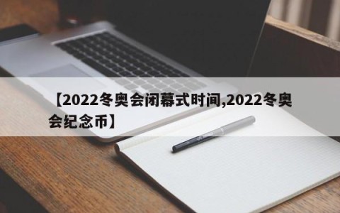 【2022冬奥会闭幕式时间,2022冬奥会纪念币】