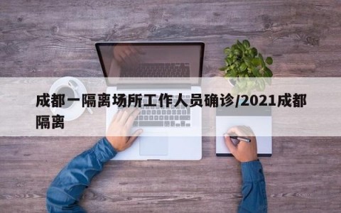 成都一隔离场所工作人员确诊/2021成都隔离