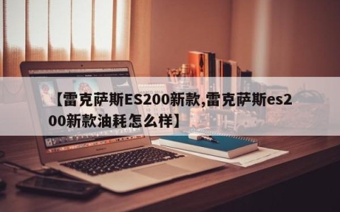 【雷克萨斯ES200新款,雷克萨斯es200新款油耗怎么样】