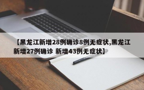 【黑龙江新增28例确诊8例无症状,黑龙江新增27例确诊 新增43例无症状】