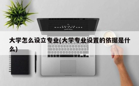 大学怎么设立专业(大学专业设置的依据是什么)