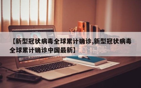 【新型冠状病毒全球累计确诊,新型冠状病毒全球累计确诊中国最新】