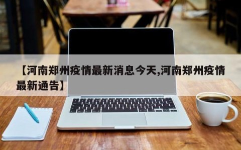 【河南郑州疫情最新消息今天,河南郑州疫情最新通告】