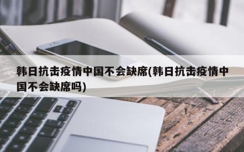 韩日抗击疫情中国不会缺席(韩日抗击疫情中国不会缺席吗)