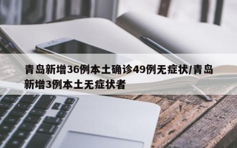 青岛新增36例本土确诊49例无症状/青岛新增3例本土无症状者