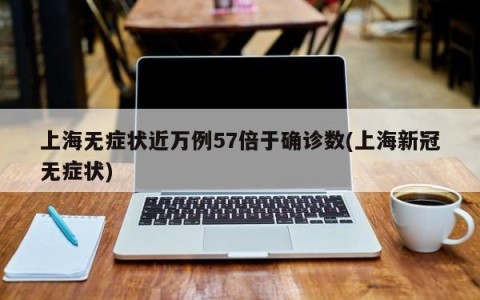 上海无症状近万例57倍于确诊数(上海新冠无症状)