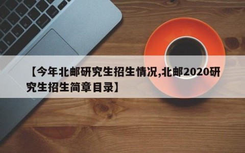 【今年北邮研究生招生情况,北邮2020研究生招生简章目录】