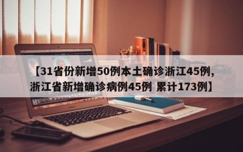【31省份新增50例本土确诊浙江45例,浙江省新增确诊病例45例 累计173例】