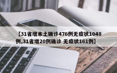 【31省增本土确诊476例无症状1048例,31省增20例确诊 无症状161例】