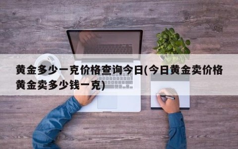 黄金多少一克价格查询今日(今日黄金卖价格黄金卖多少钱一克)