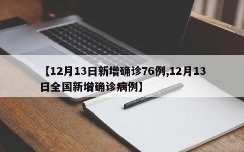 【12月13日新增确诊76例,12月13日全国新增确诊病例】