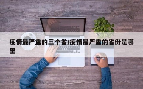 疫情最严重的三个省/疫情最严重的省份是哪里